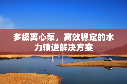 多級離心泵，高效穩(wěn)定的水力輸送解決方案