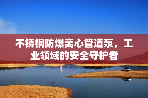 不銹鋼防爆離心管道泵，工業(yè)領域的安全守護者