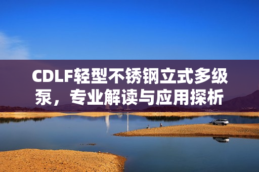 CDLF輕型不銹鋼立式多級(jí)泵，專業(yè)解讀與應(yīng)用探析