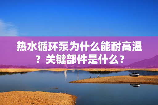 熱水循環(huán)泵為什么能耐高溫？關(guān)鍵部件是什么？