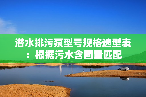 潛水排污泵型號規(guī)格選型表：根據污水含固量匹配