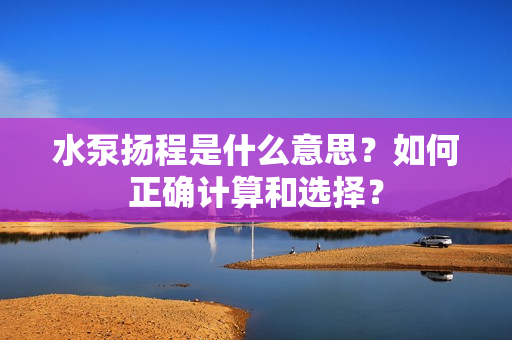 水泵揚程是什么意思？如何正確計算和選擇？