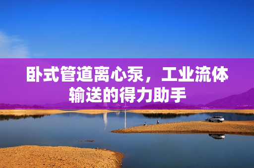 臥式管道離心泵，工業(yè)流體輸送的得力助手