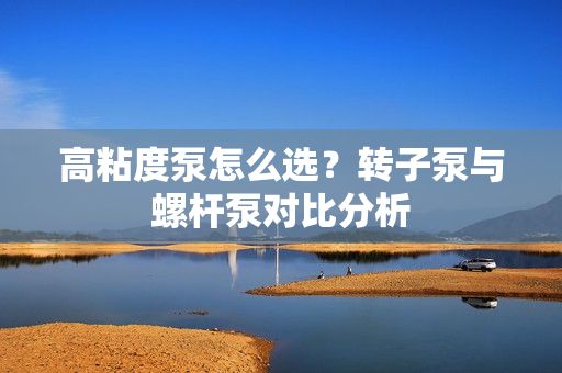 高粘度泵怎么選？轉(zhuǎn)子泵與螺桿泵對(duì)比分析