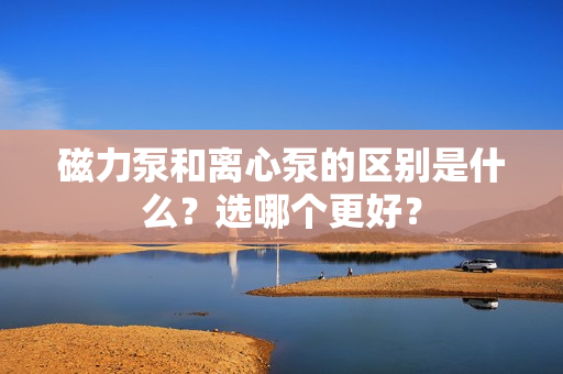 磁力泵和離心泵的區(qū)別是什么？選哪個更好？