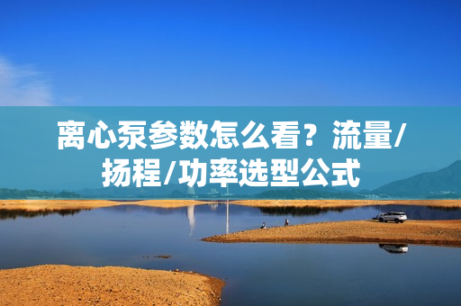 離心泵參數(shù)怎么看？流量/揚(yáng)程/功率選型公式
