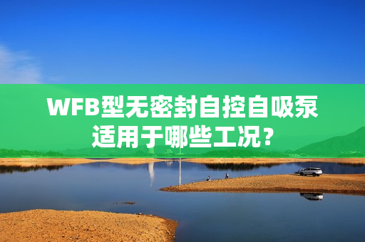 WFB型無密封自控自吸泵適用于哪些工況？