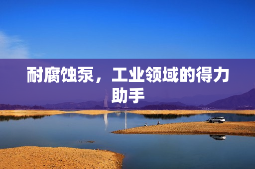 耐腐蝕泵，工業(yè)領(lǐng)域的得力助手