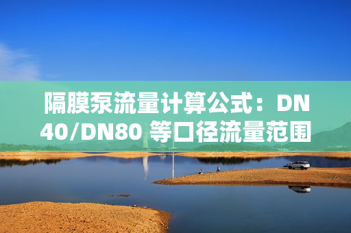 隔膜泵流量計算公式:DN40/DN80 等口徑流量范圍 隔膜泵流量計算公式:DN40/DN80 等口徑流量范圍