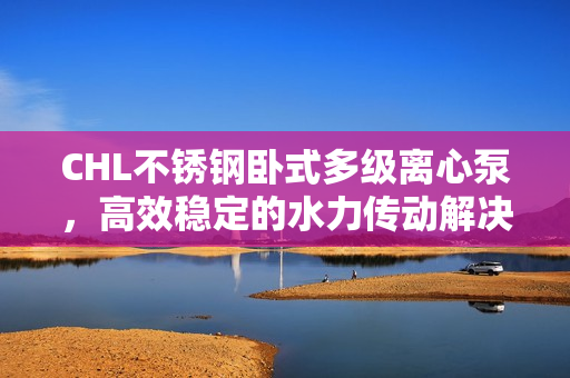 CHL不銹鋼臥式多級離心泵，高效穩(wěn)定的水力傳動解決方案
