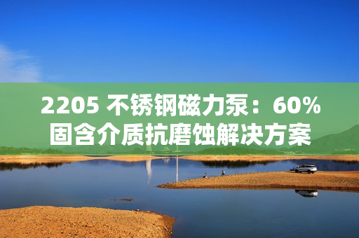 2205 不銹鋼磁力泵:60%固含介質(zhì)抗磨蝕解決方案 2205 不銹鋼磁力泵:60%固含介質(zhì)抗磨蝕解決方案