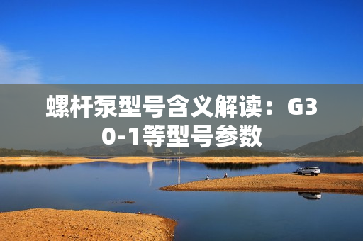 螺桿泵型號含義解讀：G30-1等型號參數(shù)