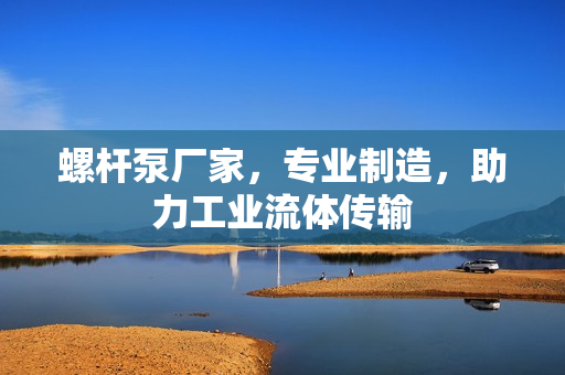 螺桿泵廠家，專業(yè)制造，助力工業(yè)流體傳輸