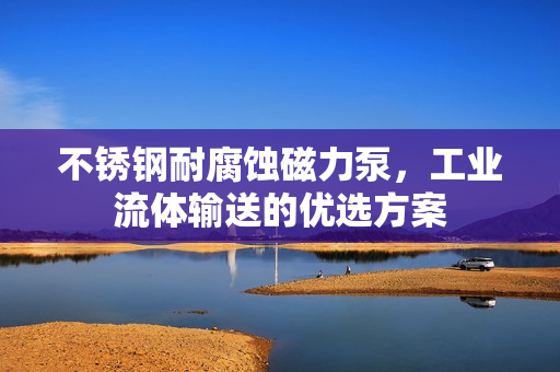 不銹鋼耐腐蝕磁力泵，工業(yè)流體輸送的優(yōu)選方案