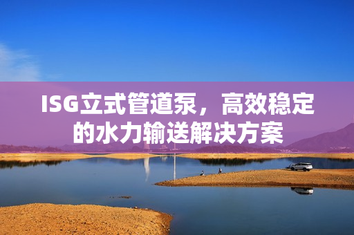 ISG立式管道泵，高效穩(wěn)定的水力輸送解決方案