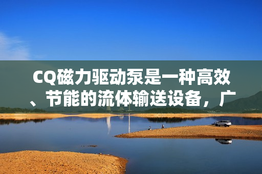 CQ磁力驅(qū)動泵是一種高效、節(jié)能的流體輸送設(shè)備，廣泛應用于各種工業(yè)、商業(yè)和家庭場景。本文將從原理、應用、優(yōu)勢等方面介紹CQ磁力驅(qū)動泵。
