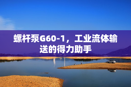 螺桿泵G60-1，工業(yè)流體輸送的得力助手