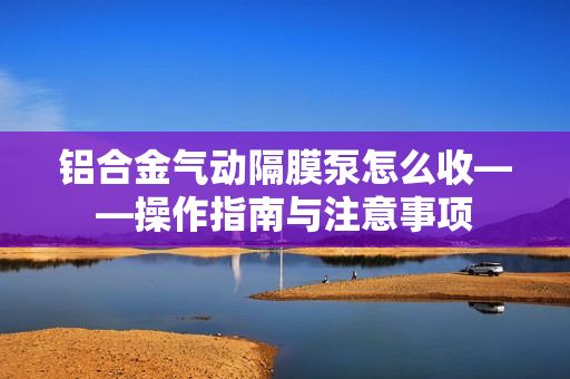 鋁合金氣動(dòng)隔膜泵怎么收——操作指南與注意事項(xiàng)